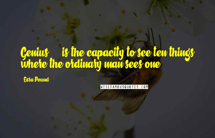 Ezra Pound Quotes: Genius ... is the capacity to see ten things where the ordinary man sees one.