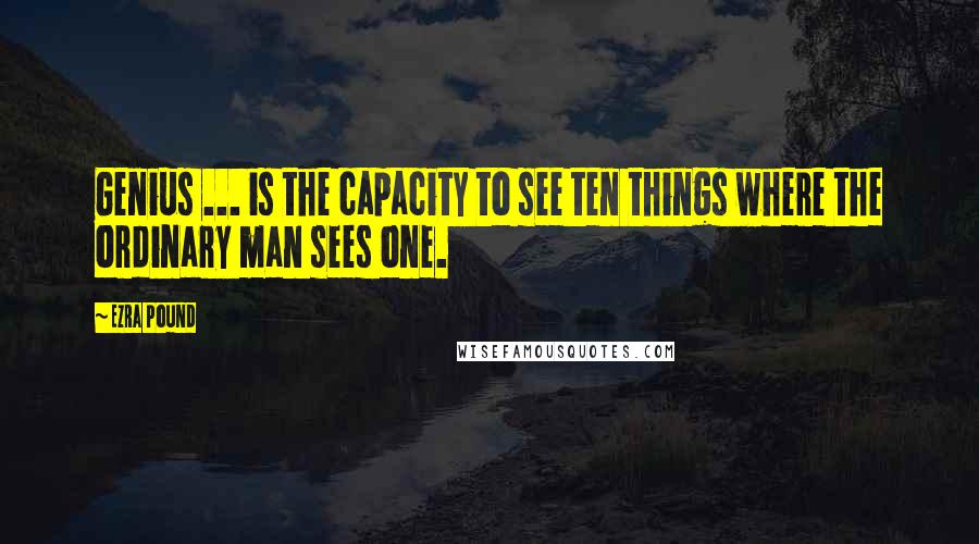 Ezra Pound Quotes: Genius ... is the capacity to see ten things where the ordinary man sees one.