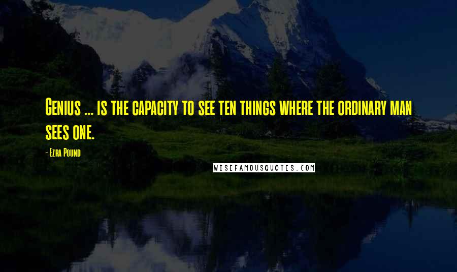 Ezra Pound Quotes: Genius ... is the capacity to see ten things where the ordinary man sees one.