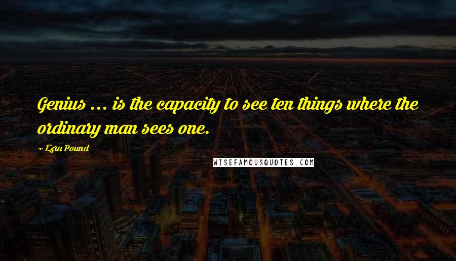 Ezra Pound Quotes: Genius ... is the capacity to see ten things where the ordinary man sees one.