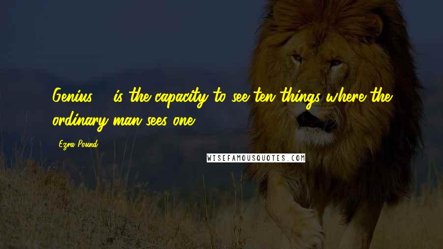 Ezra Pound Quotes: Genius ... is the capacity to see ten things where the ordinary man sees one.