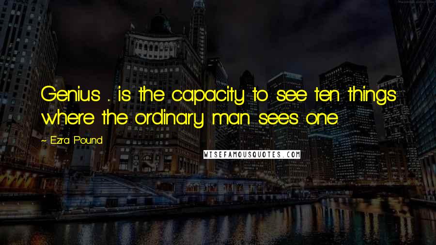 Ezra Pound Quotes: Genius ... is the capacity to see ten things where the ordinary man sees one.