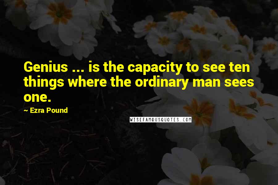 Ezra Pound Quotes: Genius ... is the capacity to see ten things where the ordinary man sees one.