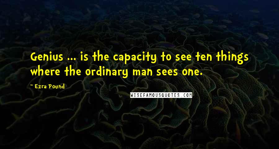 Ezra Pound Quotes: Genius ... is the capacity to see ten things where the ordinary man sees one.