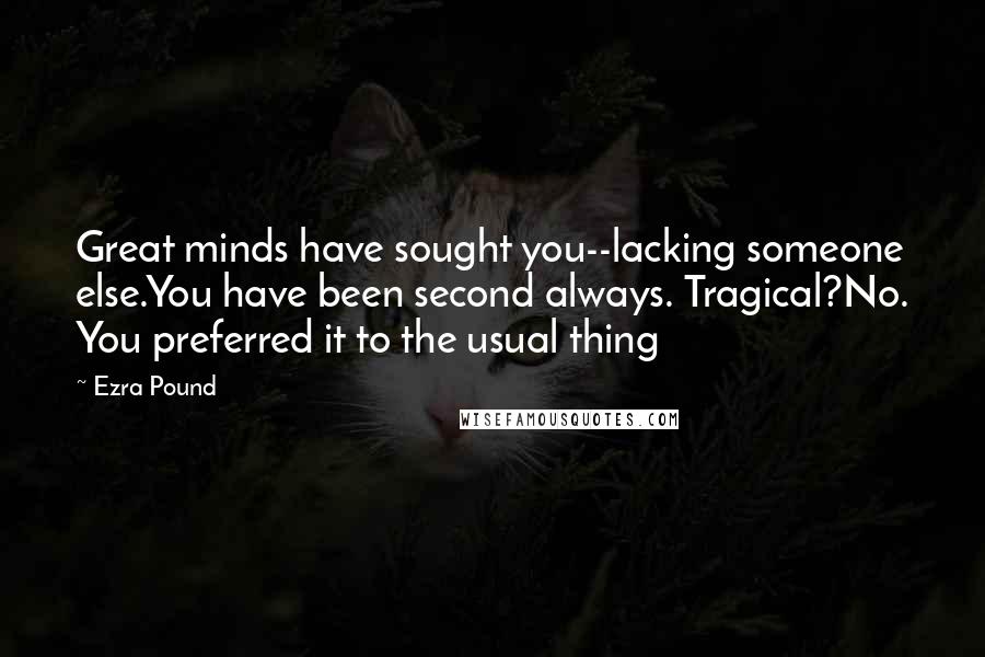 Ezra Pound Quotes: Great minds have sought you--lacking someone else.You have been second always. Tragical?No. You preferred it to the usual thing