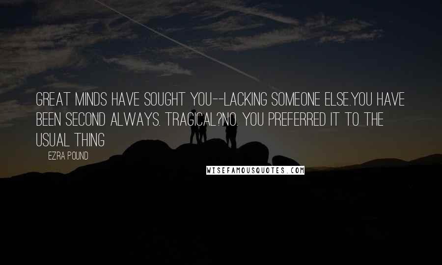 Ezra Pound Quotes: Great minds have sought you--lacking someone else.You have been second always. Tragical?No. You preferred it to the usual thing