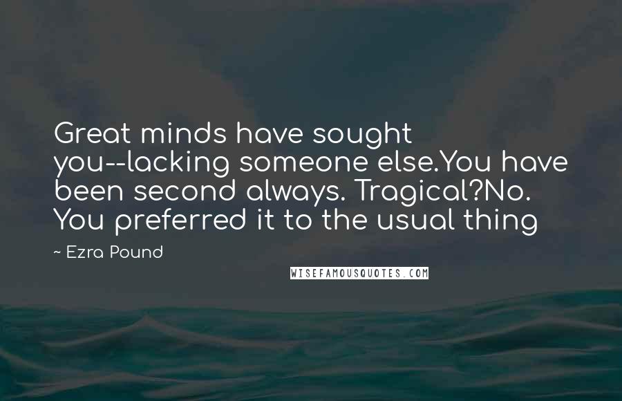 Ezra Pound Quotes: Great minds have sought you--lacking someone else.You have been second always. Tragical?No. You preferred it to the usual thing