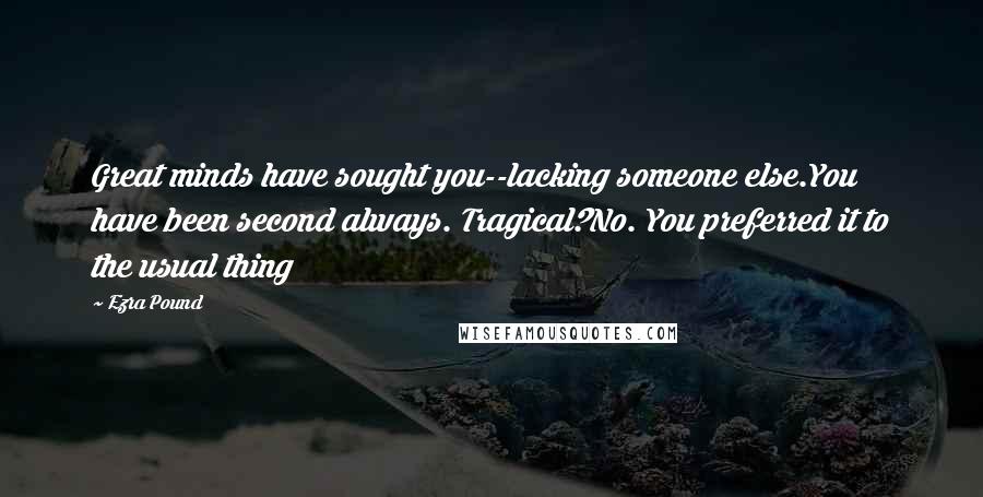 Ezra Pound Quotes: Great minds have sought you--lacking someone else.You have been second always. Tragical?No. You preferred it to the usual thing