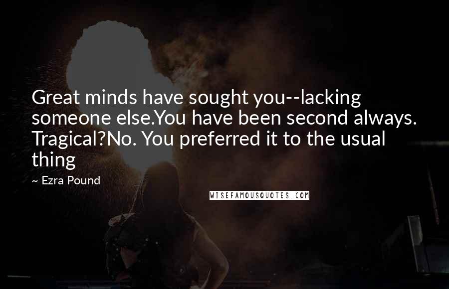 Ezra Pound Quotes: Great minds have sought you--lacking someone else.You have been second always. Tragical?No. You preferred it to the usual thing