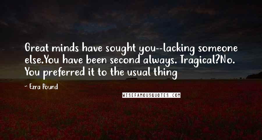 Ezra Pound Quotes: Great minds have sought you--lacking someone else.You have been second always. Tragical?No. You preferred it to the usual thing