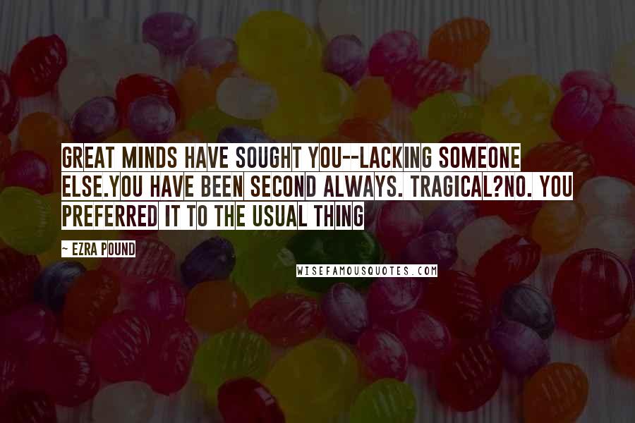 Ezra Pound Quotes: Great minds have sought you--lacking someone else.You have been second always. Tragical?No. You preferred it to the usual thing