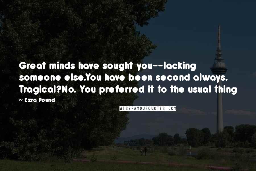 Ezra Pound Quotes: Great minds have sought you--lacking someone else.You have been second always. Tragical?No. You preferred it to the usual thing