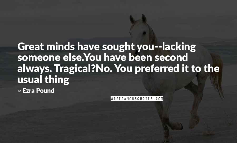 Ezra Pound Quotes: Great minds have sought you--lacking someone else.You have been second always. Tragical?No. You preferred it to the usual thing