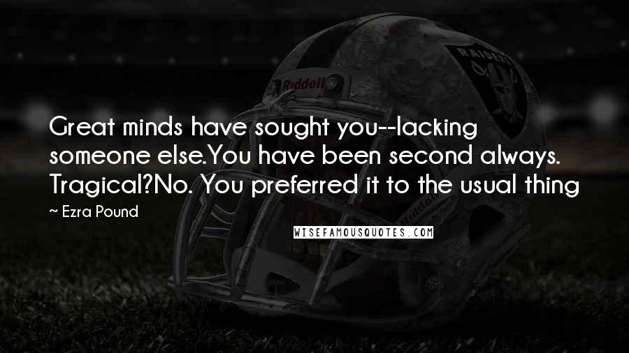 Ezra Pound Quotes: Great minds have sought you--lacking someone else.You have been second always. Tragical?No. You preferred it to the usual thing