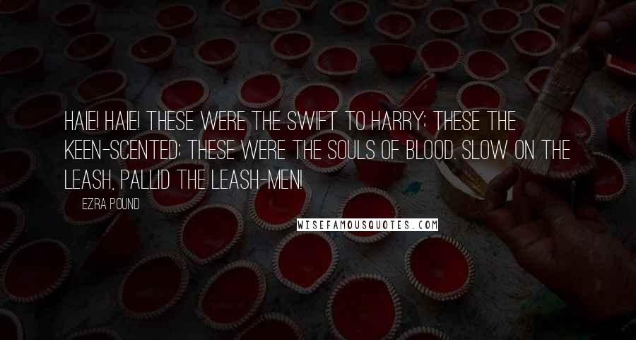 Ezra Pound Quotes: Haie! Haie! These were the swift to harry; These the keen-scented; These were the souls of blood. Slow on the leash, pallid the leash-men!