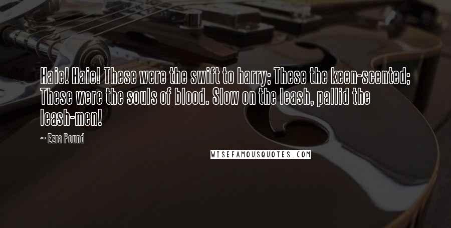 Ezra Pound Quotes: Haie! Haie! These were the swift to harry; These the keen-scented; These were the souls of blood. Slow on the leash, pallid the leash-men!