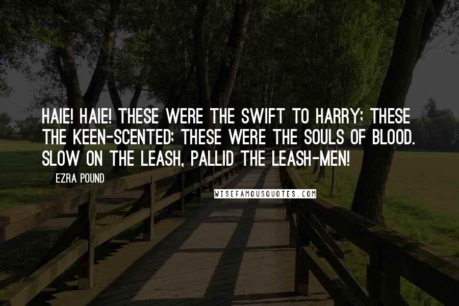 Ezra Pound Quotes: Haie! Haie! These were the swift to harry; These the keen-scented; These were the souls of blood. Slow on the leash, pallid the leash-men!