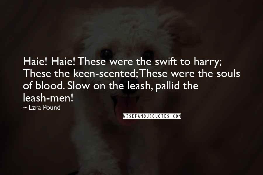 Ezra Pound Quotes: Haie! Haie! These were the swift to harry; These the keen-scented; These were the souls of blood. Slow on the leash, pallid the leash-men!