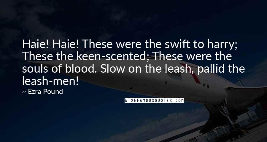 Ezra Pound Quotes: Haie! Haie! These were the swift to harry; These the keen-scented; These were the souls of blood. Slow on the leash, pallid the leash-men!