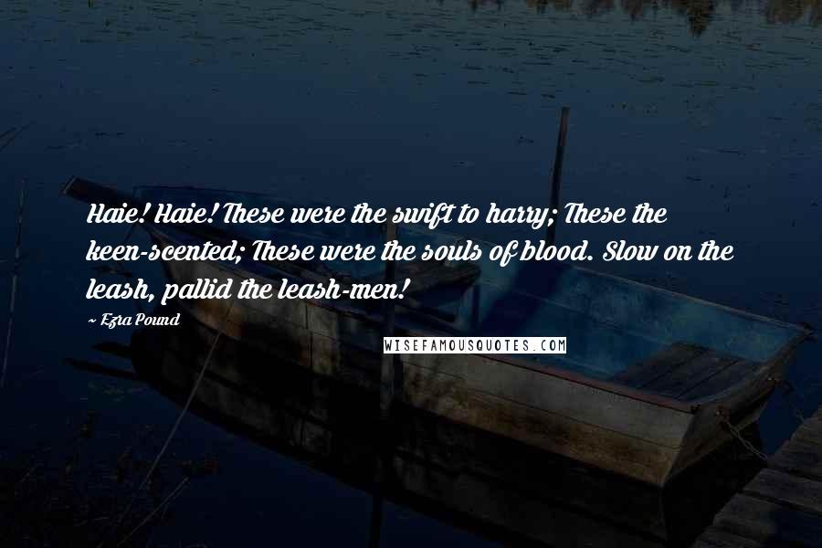 Ezra Pound Quotes: Haie! Haie! These were the swift to harry; These the keen-scented; These were the souls of blood. Slow on the leash, pallid the leash-men!