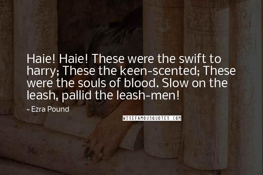 Ezra Pound Quotes: Haie! Haie! These were the swift to harry; These the keen-scented; These were the souls of blood. Slow on the leash, pallid the leash-men!