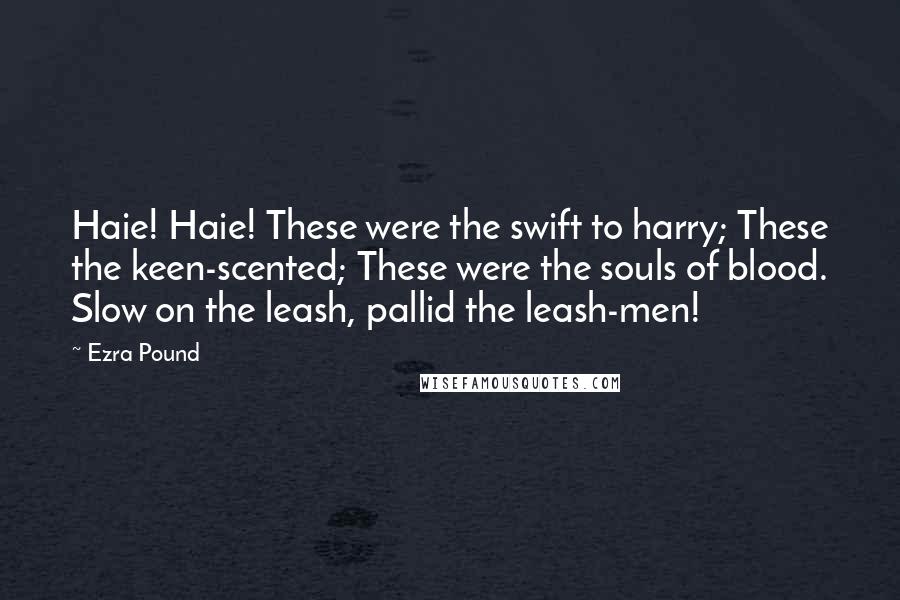 Ezra Pound Quotes: Haie! Haie! These were the swift to harry; These the keen-scented; These were the souls of blood. Slow on the leash, pallid the leash-men!