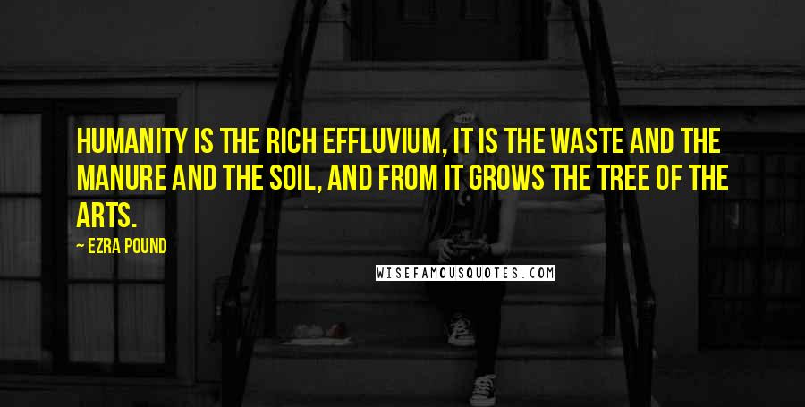 Ezra Pound Quotes: Humanity is the rich effluvium, it is the waste and the manure and the soil, and from it grows the tree of the arts.