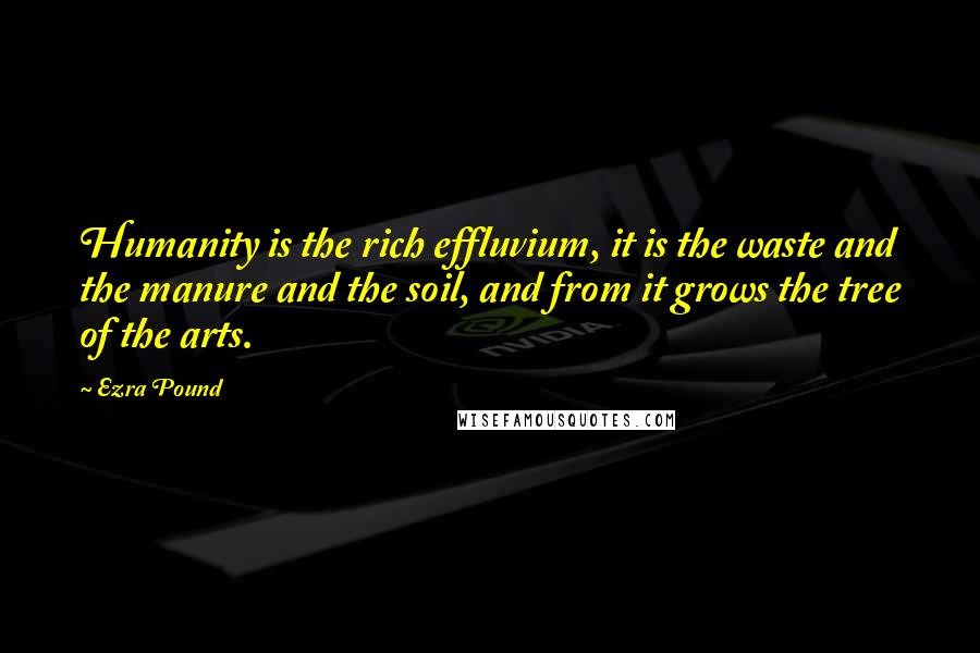Ezra Pound Quotes: Humanity is the rich effluvium, it is the waste and the manure and the soil, and from it grows the tree of the arts.