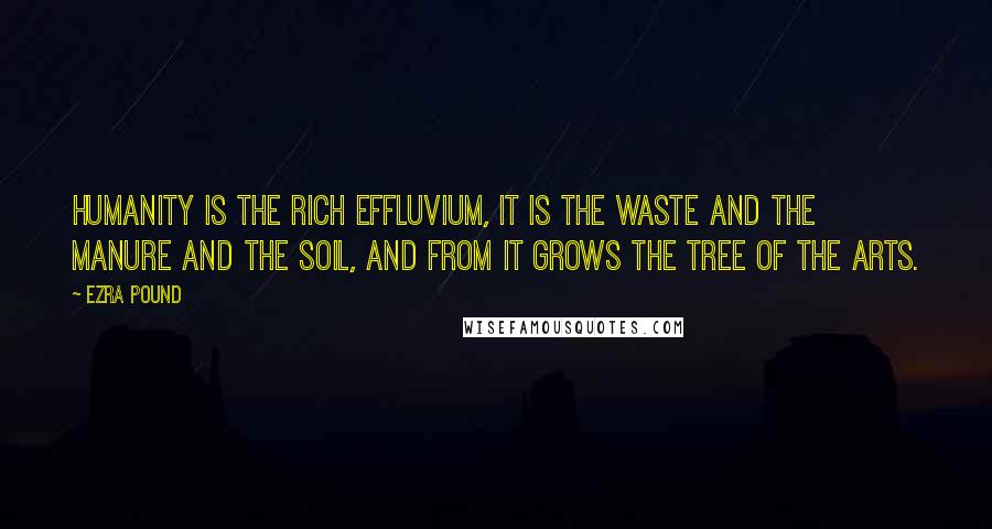Ezra Pound Quotes: Humanity is the rich effluvium, it is the waste and the manure and the soil, and from it grows the tree of the arts.