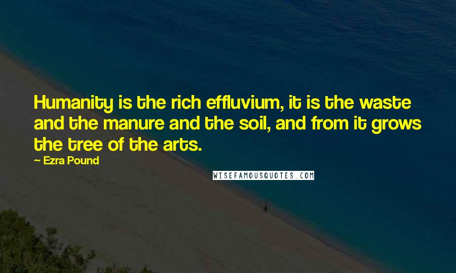 Ezra Pound Quotes: Humanity is the rich effluvium, it is the waste and the manure and the soil, and from it grows the tree of the arts.