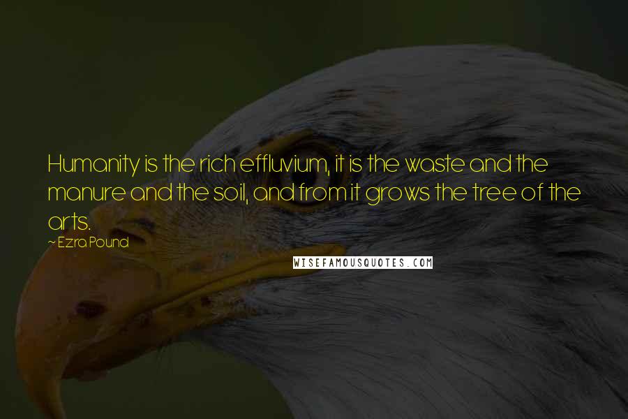 Ezra Pound Quotes: Humanity is the rich effluvium, it is the waste and the manure and the soil, and from it grows the tree of the arts.