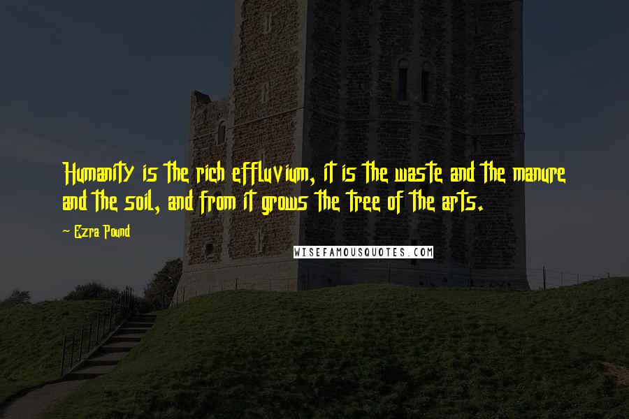 Ezra Pound Quotes: Humanity is the rich effluvium, it is the waste and the manure and the soil, and from it grows the tree of the arts.