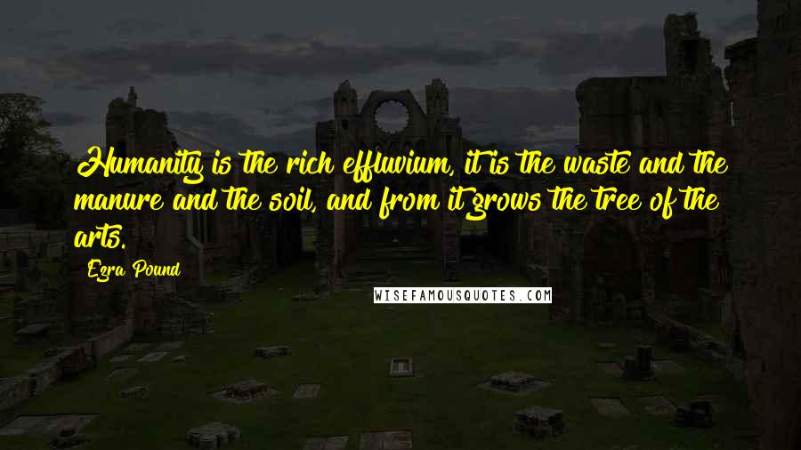 Ezra Pound Quotes: Humanity is the rich effluvium, it is the waste and the manure and the soil, and from it grows the tree of the arts.