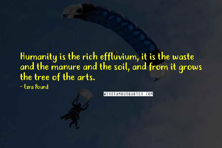 Ezra Pound Quotes: Humanity is the rich effluvium, it is the waste and the manure and the soil, and from it grows the tree of the arts.