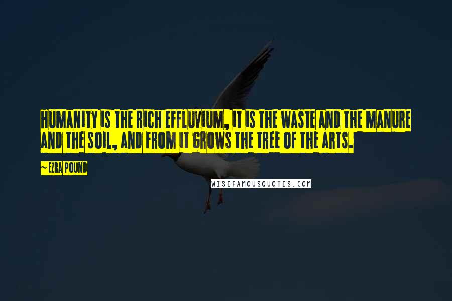 Ezra Pound Quotes: Humanity is the rich effluvium, it is the waste and the manure and the soil, and from it grows the tree of the arts.
