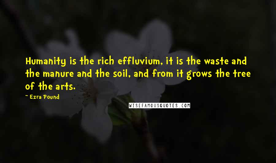 Ezra Pound Quotes: Humanity is the rich effluvium, it is the waste and the manure and the soil, and from it grows the tree of the arts.