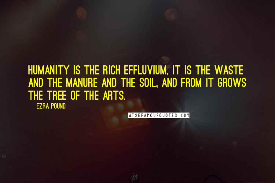 Ezra Pound Quotes: Humanity is the rich effluvium, it is the waste and the manure and the soil, and from it grows the tree of the arts.