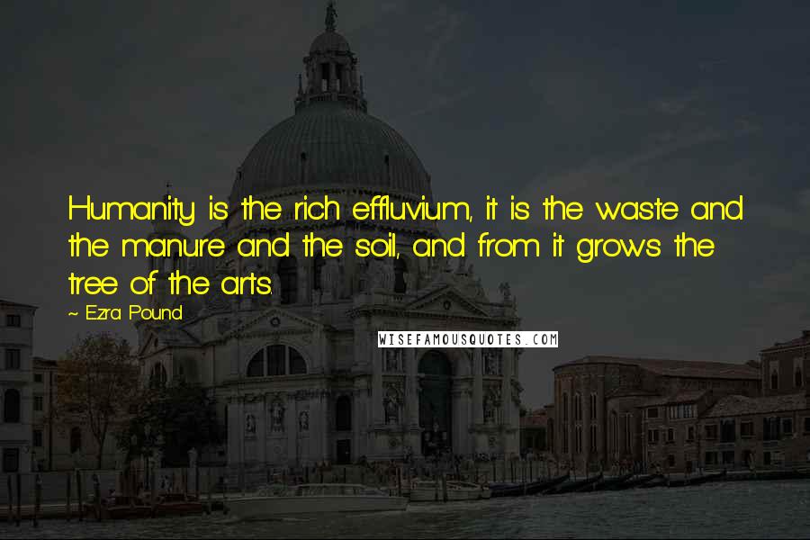 Ezra Pound Quotes: Humanity is the rich effluvium, it is the waste and the manure and the soil, and from it grows the tree of the arts.