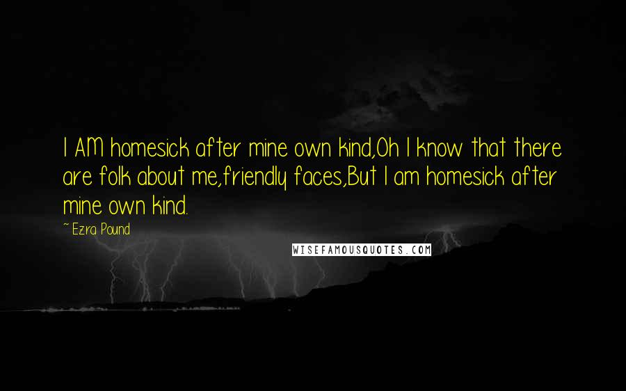 Ezra Pound Quotes: I AM homesick after mine own kind,Oh I know that there are folk about me,friendly faces,But I am homesick after mine own kind.