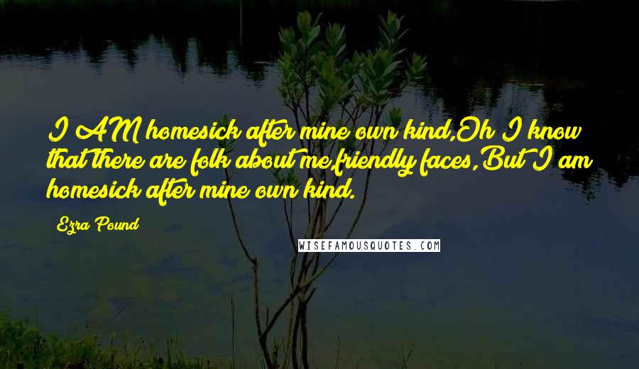 Ezra Pound Quotes: I AM homesick after mine own kind,Oh I know that there are folk about me,friendly faces,But I am homesick after mine own kind.