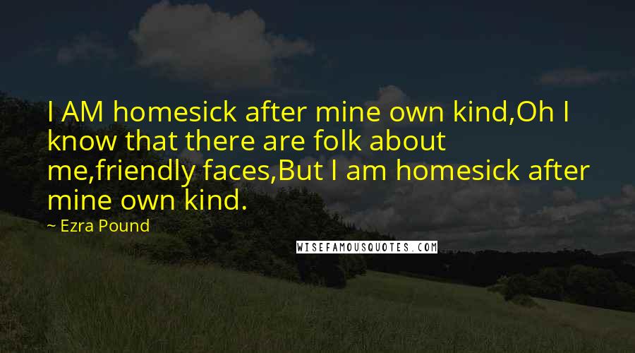 Ezra Pound Quotes: I AM homesick after mine own kind,Oh I know that there are folk about me,friendly faces,But I am homesick after mine own kind.