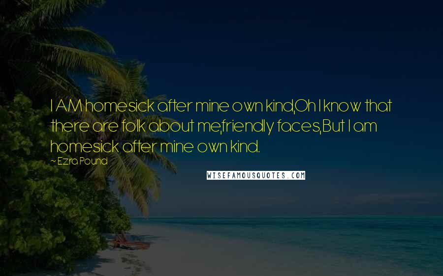 Ezra Pound Quotes: I AM homesick after mine own kind,Oh I know that there are folk about me,friendly faces,But I am homesick after mine own kind.