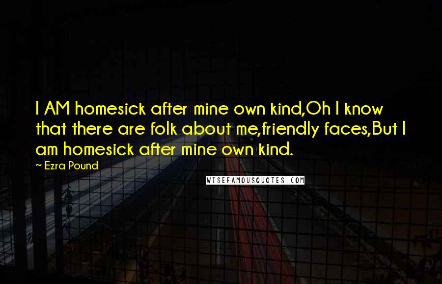 Ezra Pound Quotes: I AM homesick after mine own kind,Oh I know that there are folk about me,friendly faces,But I am homesick after mine own kind.
