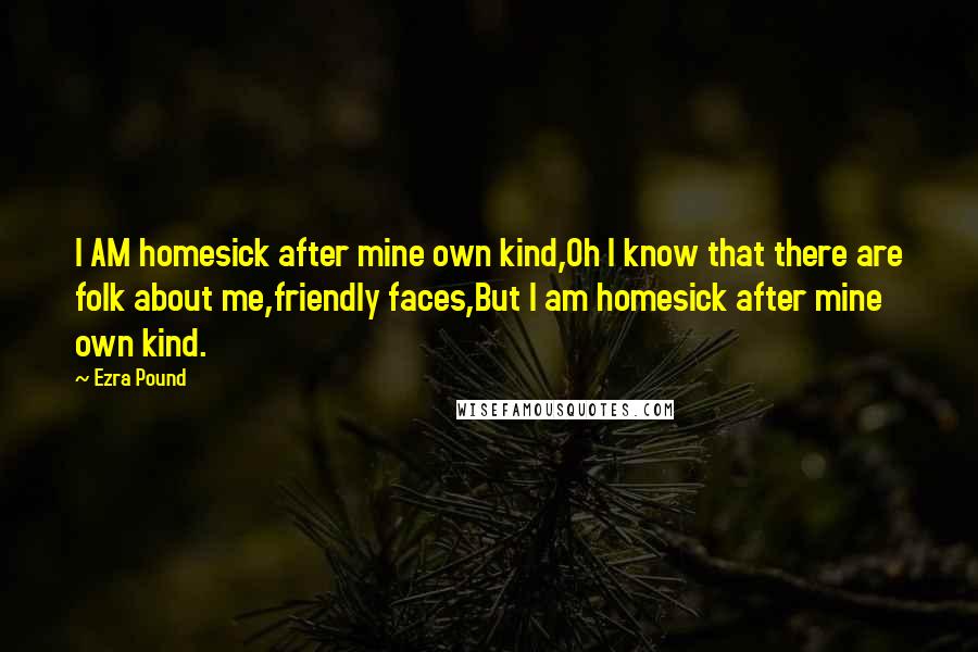 Ezra Pound Quotes: I AM homesick after mine own kind,Oh I know that there are folk about me,friendly faces,But I am homesick after mine own kind.