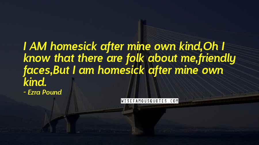 Ezra Pound Quotes: I AM homesick after mine own kind,Oh I know that there are folk about me,friendly faces,But I am homesick after mine own kind.