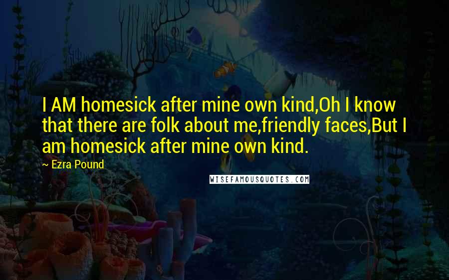 Ezra Pound Quotes: I AM homesick after mine own kind,Oh I know that there are folk about me,friendly faces,But I am homesick after mine own kind.