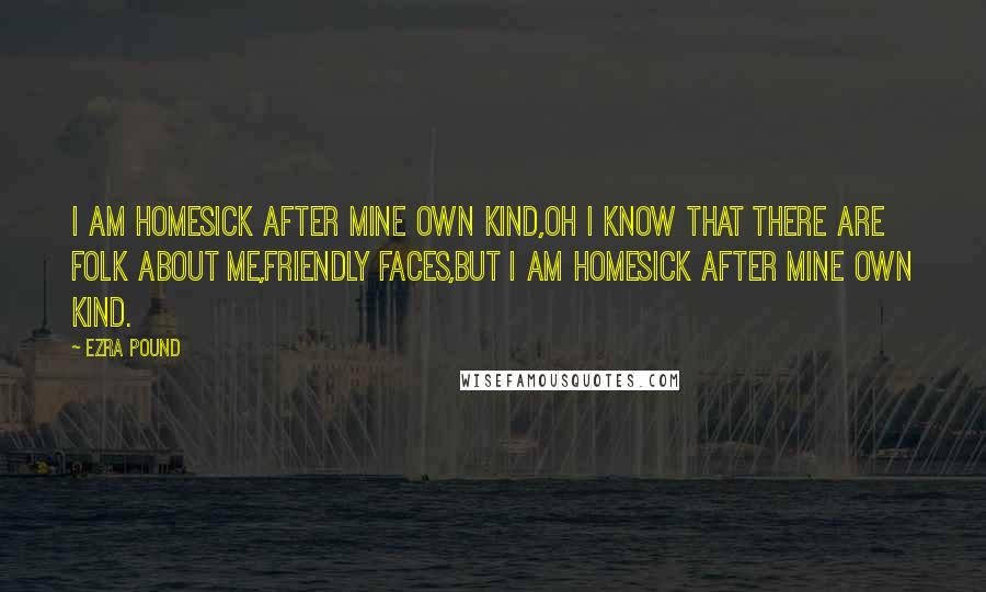 Ezra Pound Quotes: I AM homesick after mine own kind,Oh I know that there are folk about me,friendly faces,But I am homesick after mine own kind.