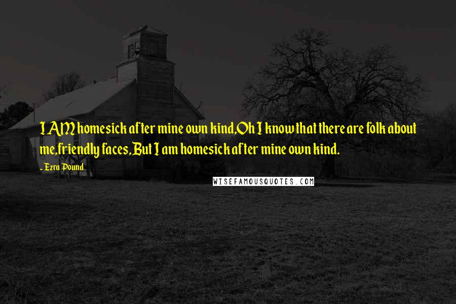 Ezra Pound Quotes: I AM homesick after mine own kind,Oh I know that there are folk about me,friendly faces,But I am homesick after mine own kind.