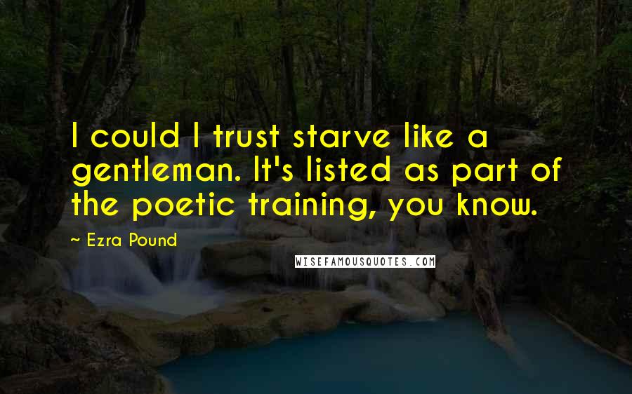 Ezra Pound Quotes: I could I trust starve like a gentleman. It's listed as part of the poetic training, you know.