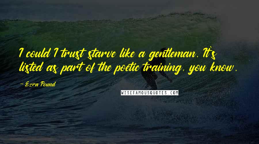 Ezra Pound Quotes: I could I trust starve like a gentleman. It's listed as part of the poetic training, you know.